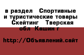  в раздел : Спортивные и туристические товары » Скейтинг . Тверская обл.,Кашин г.